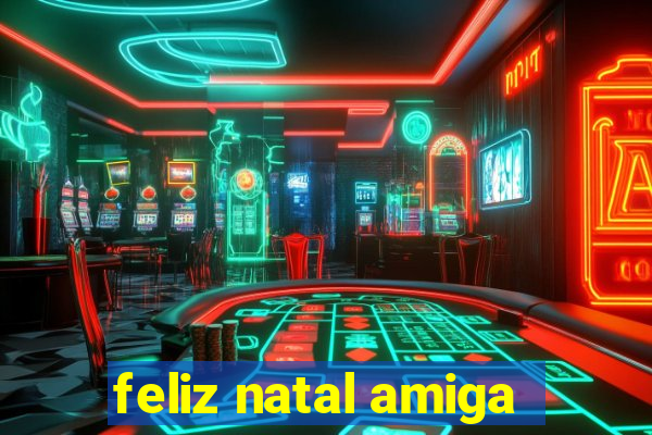 feliz natal amiga